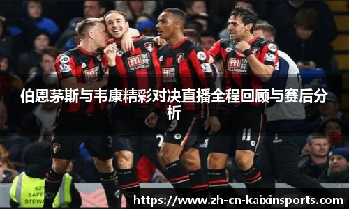 伯恩茅斯与韦康精彩对决直播全程回顾与赛后分析